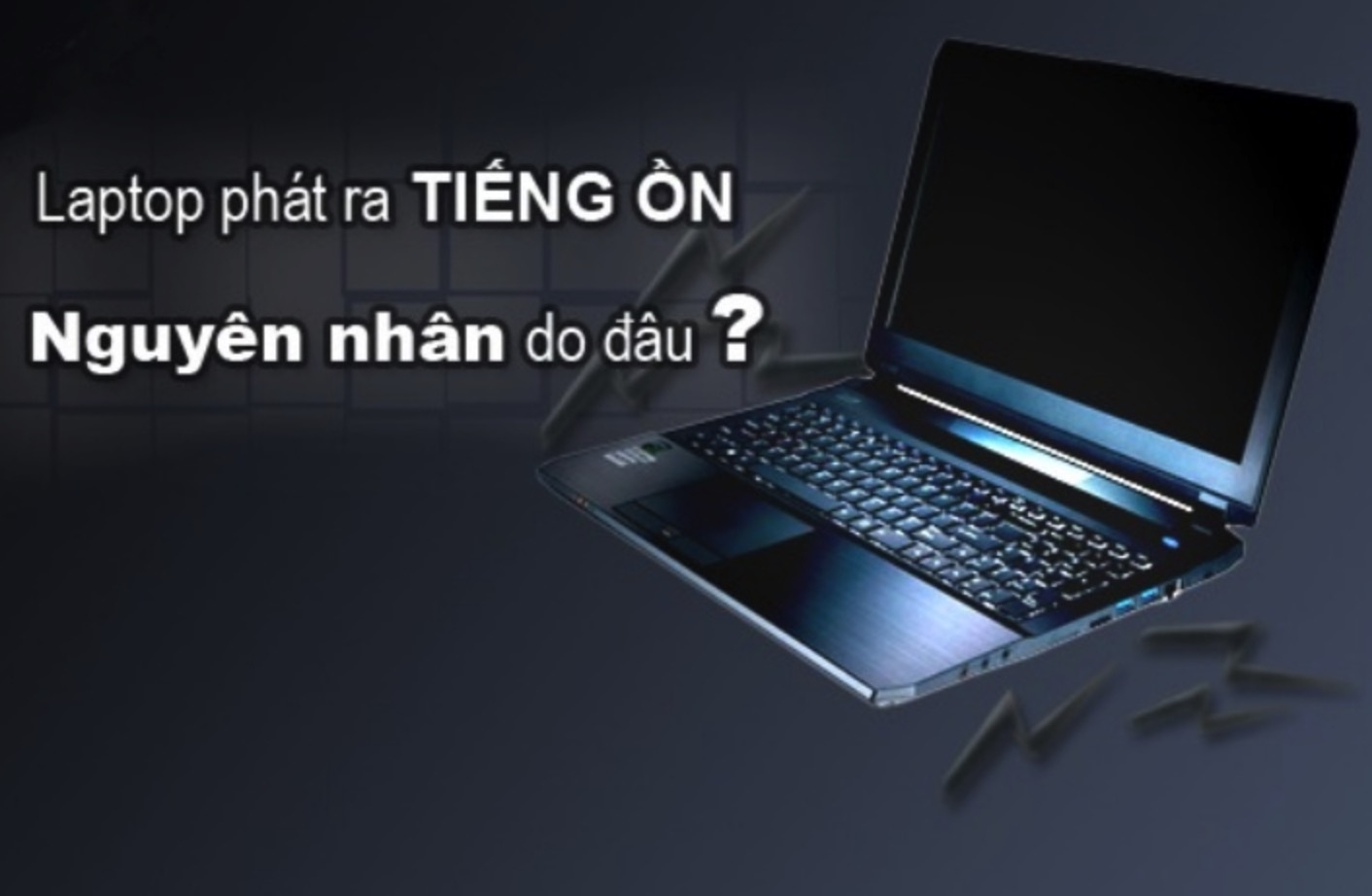 Những nguyên nhân có thể phát ra tiếng ồn phát ra từ chiếc Laptop